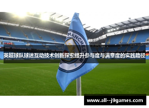 英超球队球迷互动技术创新探索提升参与度与满意度的实践路径
