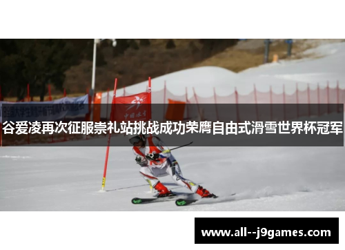谷爱凌再次征服崇礼站挑战成功荣膺自由式滑雪世界杯冠军
