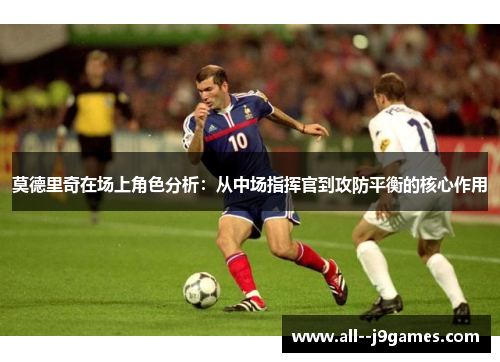 莫德里奇在场上角色分析：从中场指挥官到攻防平衡的核心作用
