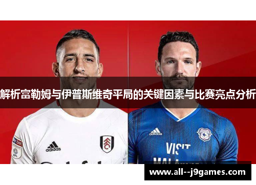 解析富勒姆与伊普斯维奇平局的关键因素与比赛亮点分析