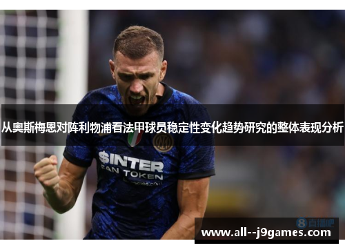 从奥斯梅恩对阵利物浦看法甲球员稳定性变化趋势研究的整体表现分析 从奥斯梅恩对阵利物浦看法甲球员稳定性变化趋势研究的整体表现分析