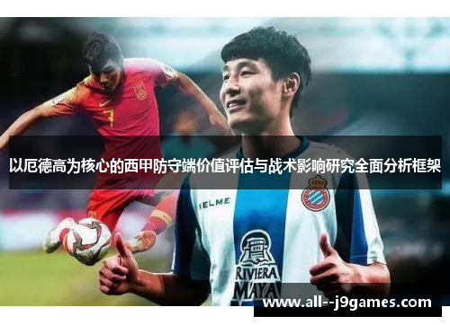以厄德高为核心的西甲防守端价值评估与战术影响研究全面分析框架 以厄德高为核心的西甲防守端价值评估与战术影响研究全面分析框架