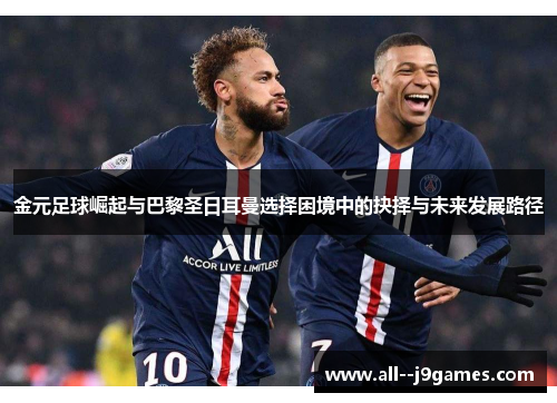 金元足球崛起与巴黎圣日耳曼选择困境中的抉择与未来发展路径 金元足球崛起与巴黎圣日耳曼选择困境中的抉择与未来发展路径