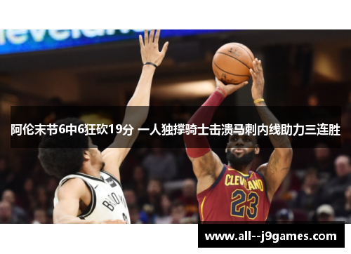 阿伦末节6中6狂砍19分 一人独撑骑士击溃马刺内线助力三连胜 阿伦末节6中6狂砍19分 一人独撑骑士击溃马刺内线助力三连胜