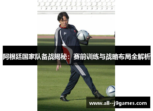 阿根廷国家队备战揭秘:赛前训练与战略布局全解析 阿根廷国家队备战揭秘:赛前训练与战略布局全解析