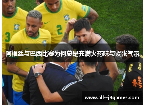 阿根廷与巴西比赛为何总是充满火药味与紧张气氛 阿根廷与巴西比赛为何总是充满火药味与紧张气氛