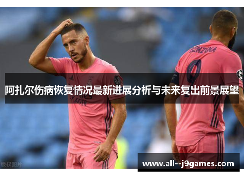 阿扎尔伤病恢复情况最新进展分析与未来复出前景展望