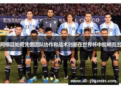 阿根廷如何凭借团队协作和战术创新在世界杯中脱颖而出 阿根廷如何凭借团队协作和战术创新在世界杯中脱颖而出