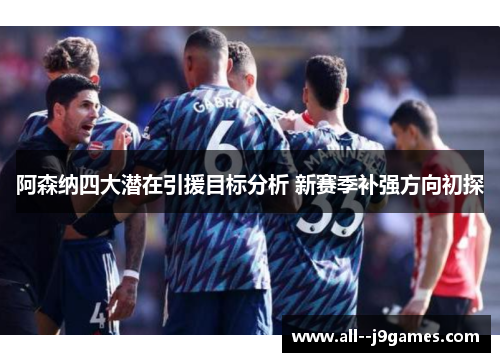 阿森纳四大潜在引援目标分析 新赛季补强方向初探