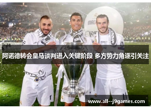 阿诺德转会皇马谈判进入关键阶段 多方势力角逐引关注 阿诺德转会皇马谈判进入关键阶段 多方势力角逐引关注