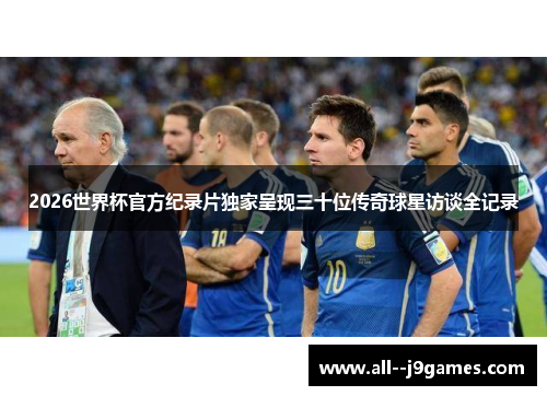 2026世界杯官方纪录片独家呈现三十位传奇球星访谈全记录
