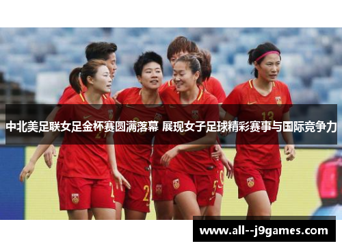 中北美足联女足金杯赛圆满落幕 展现女子足球精彩赛事与国际竞争力 中北美足联女足金杯赛圆满落幕 展现女子足球精彩赛事与国际竞争力