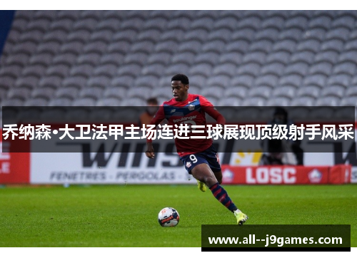 乔纳森·大卫法甲主场连进三球展现顶级射手风采 乔纳森·大卫法甲主场连进三球展现顶级射手风采