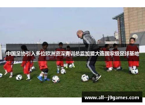 中国足协引入多位欧洲资深青训总监加盟大连国家级足球基地 中国足协引入多位欧洲资深青训总监加盟大连国家级足球基地