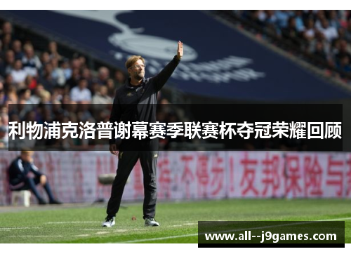 利物浦克洛普谢幕赛季联赛杯夺冠荣耀回顾 利物浦克洛普谢幕赛季联赛杯夺冠荣耀回顾