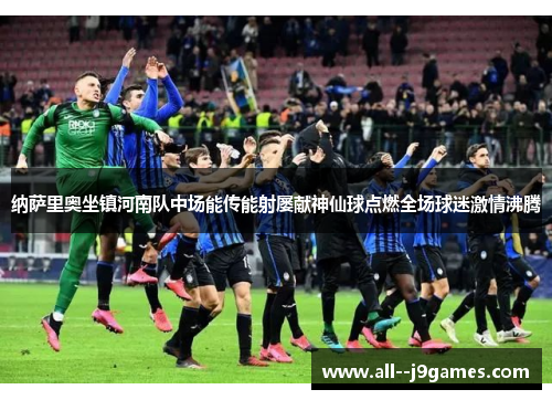 纳萨里奥坐镇河南队中场能传能射屡献神仙球点燃全场球迷激情沸腾