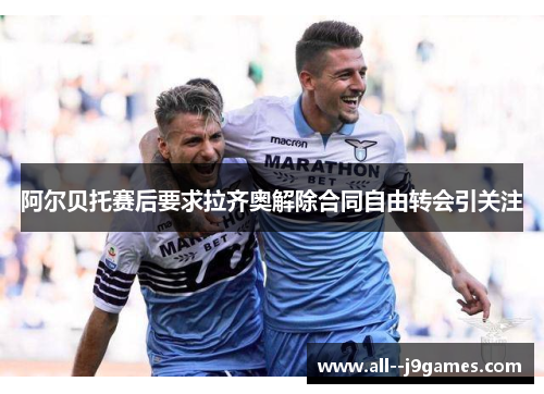 阿尔贝托赛后要求拉齐奥解除合同自由转会引关注