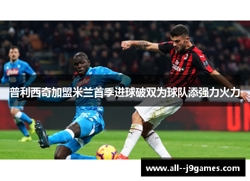 普利西奇加盟米兰首季进球破双为球队添强力火力 普利西奇加盟米兰首季进球破双为球队添强力火力