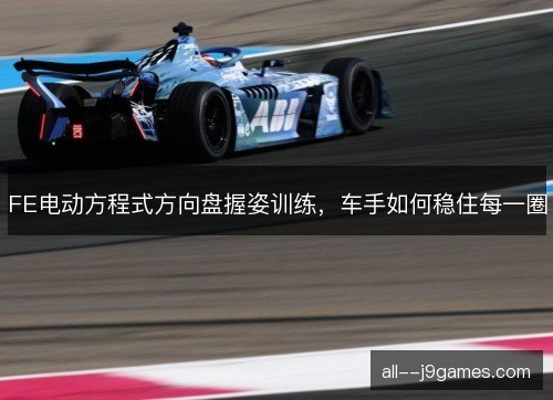 FE电动方程式方向盘握姿训练，车手如何稳住每一圈